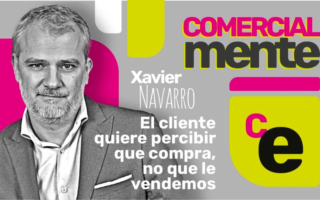 Capítulo 12 Xavier Navarro: El cliente quiere percibir que compra, no que le vendemos